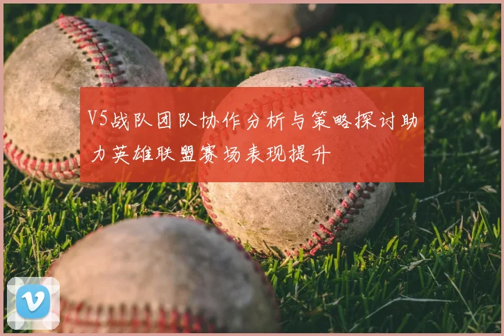 V5战队团队协作分析与策略探讨助力英雄联盟赛场表现提升
