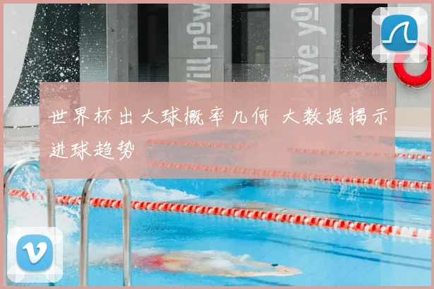 世界杯出大球概率几何 大数据揭示进球趋势