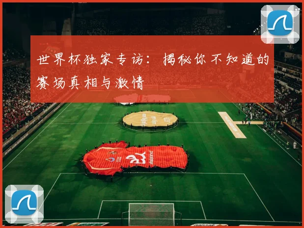 世界杯独家专访：揭秘你不知道的赛场真相与激情
