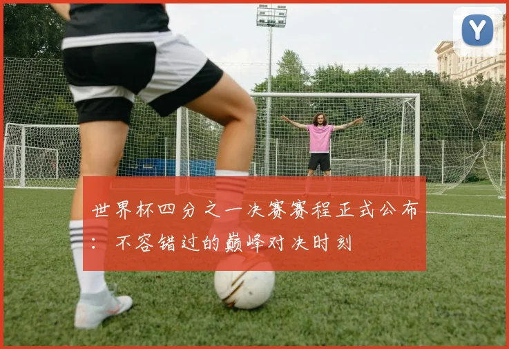 世界杯四分之一决赛赛程正式公布：不容错过的巅峰对决时刻