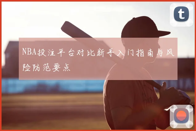 NBA投注平台对比新手入门指南与风险防范要点
