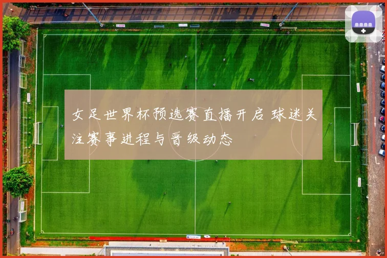女足世界杯预选赛直播开启 球迷关注赛事进程与晋级动态