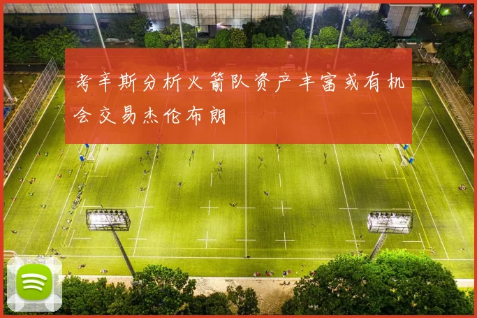 考辛斯分析火箭队资产丰富或有机会交易杰伦布朗
