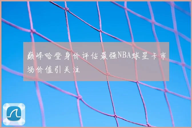 巅峰哈登身价评估最强NBA球星卡市场价值引关注