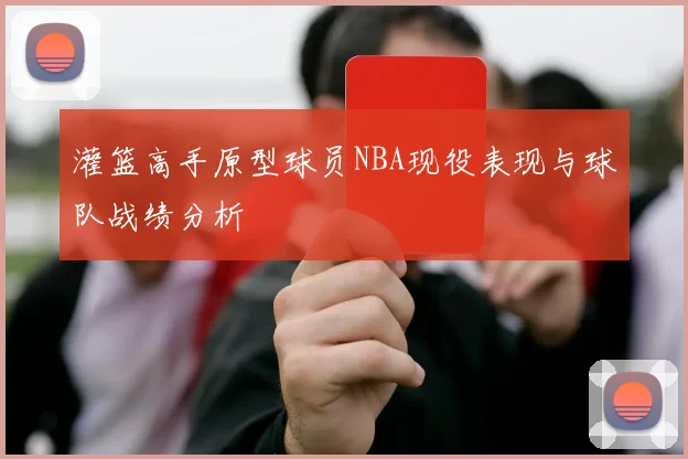 灌篮高手原型球员NBA现役表现与球队战绩分析