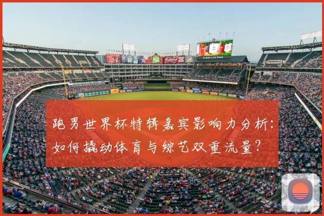 跑男世界杯特辑嘉宾影响力分析：如何撬动体育与综艺双重流量？