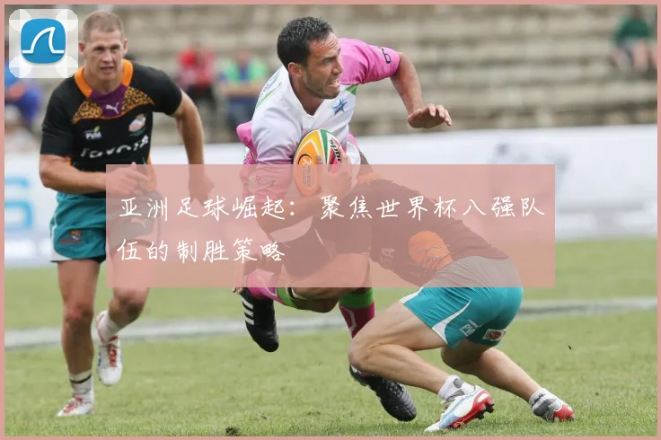 亚洲足球崛起：聚焦世界杯八强队伍的制胜策略