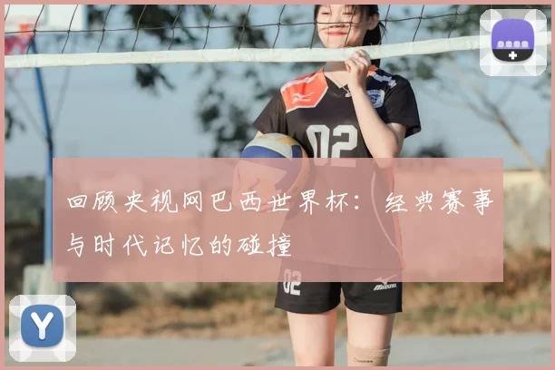 回顾央视网巴西世界杯：经典赛事与时代记忆的碰撞