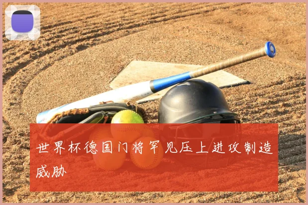 世界杯德国门将罕见压上进攻制造威胁