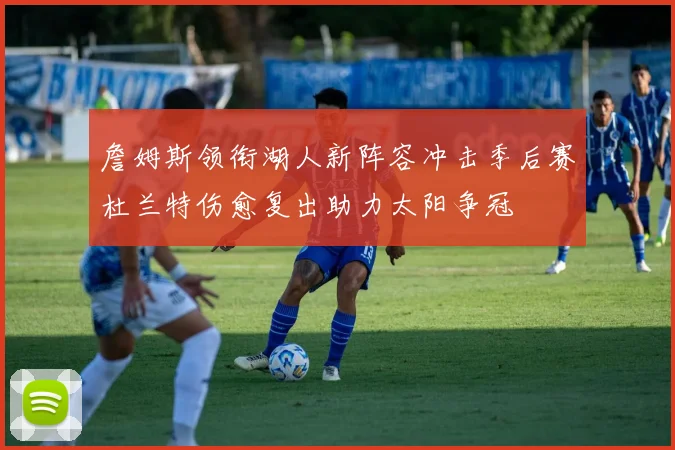 詹姆斯领衔湖人新阵容冲击季后赛杜兰特伤愈复出助力太阳争冠