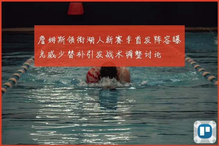 詹姆斯领衔湖人新赛季首发阵容曝光威少替补引发战术调整讨论