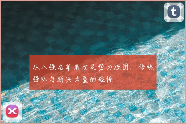 从八强名单看女足势力版图：传统强队与新兴力量的碰撞