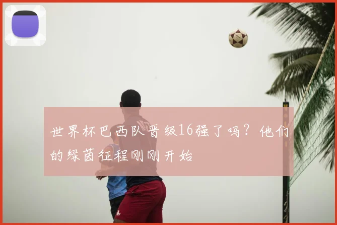 世界杯巴西队晋级16强了吗？他们的绿茵征程刚刚开始