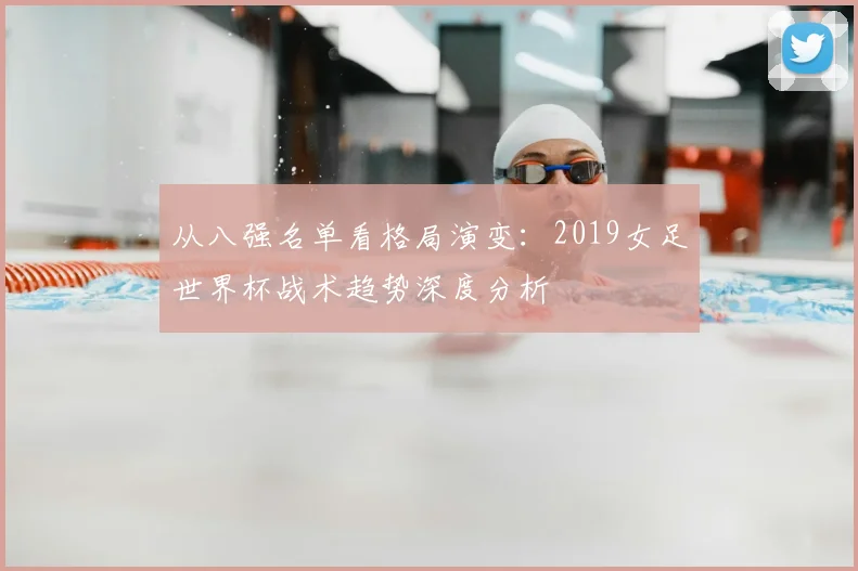 从八强名单看格局演变:2019女足世界杯战术趋势深度分析