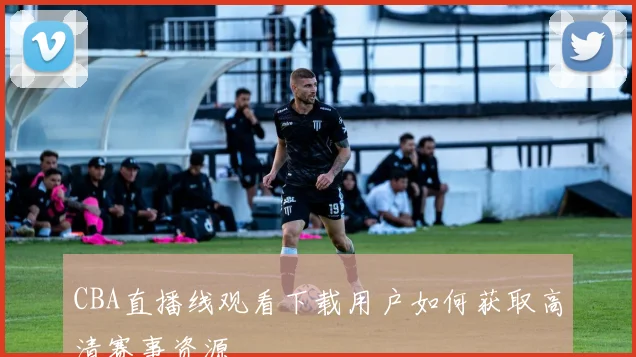 CBA直播线观看下载用户如何获取高清赛事资源
