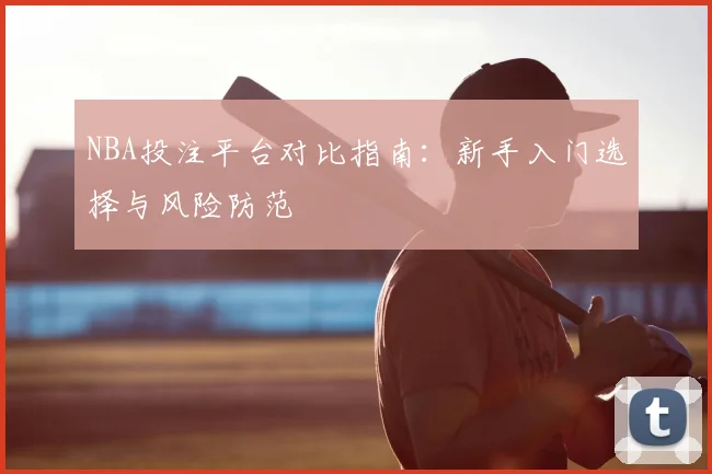 NBA投注平台对比指南：新手入门选择与风险防范