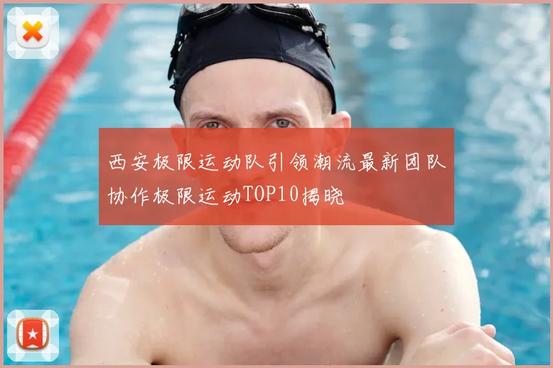 西安极限运动队引领潮流最新团队协作极限运动TOP10揭晓