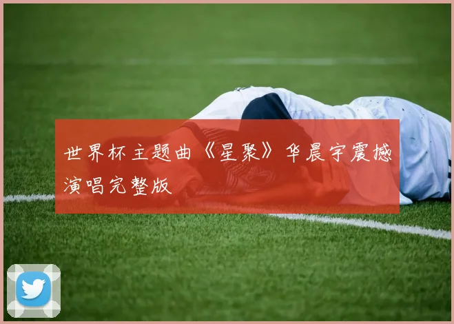 世界杯主题曲《星聚》华晨宇震撼演唱完整版