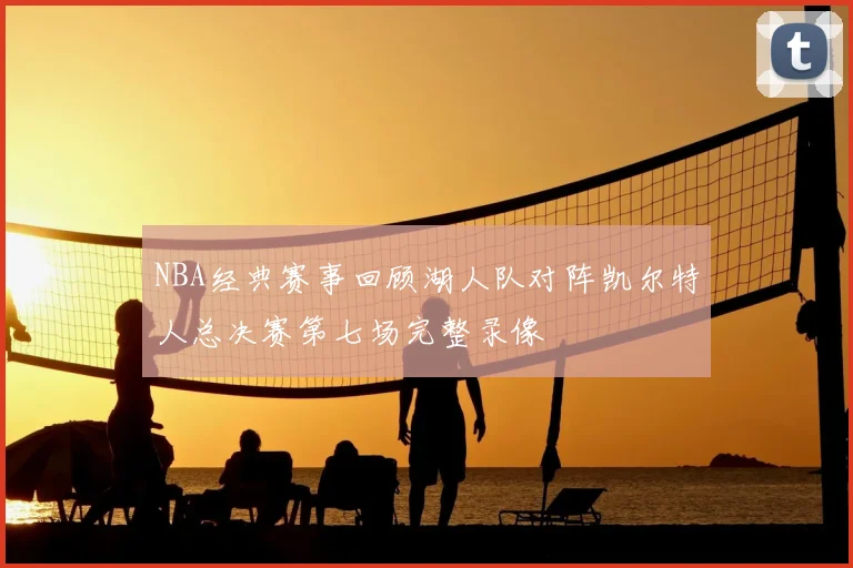 NBA经典赛事回顾湖人队对阵凯尔特人总决赛第七场完整录像