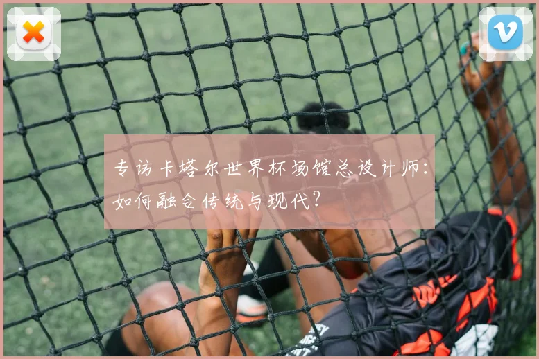 专访卡塔尔世界杯场馆总设计师：如何融合传统与现代？