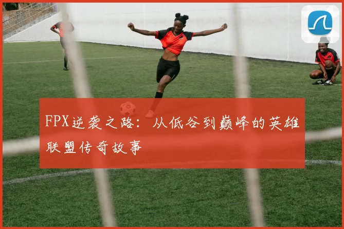 FPX逆袭之路:从低谷到巅峰的英雄联盟传奇故事