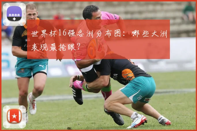 世界杯16强各洲分布图：哪些大洲表现最抢眼？