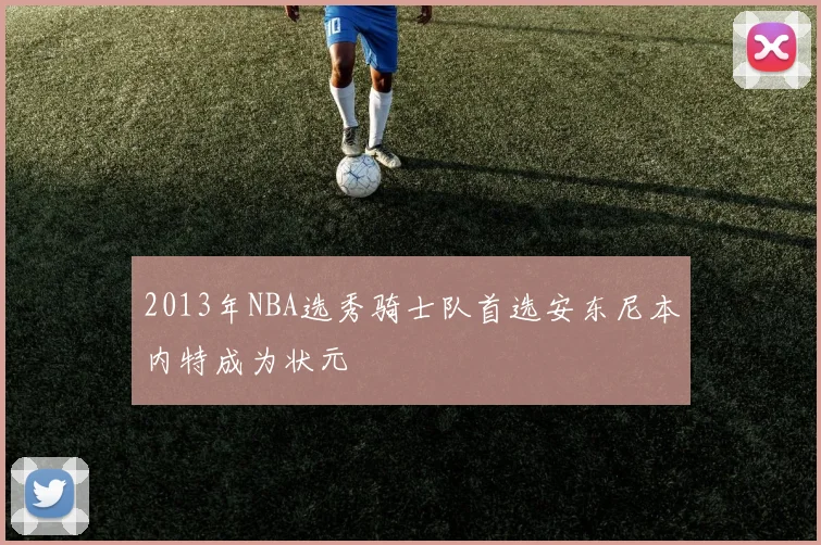 2013年NBA选秀骑士队首选安东尼本内特成为状元
