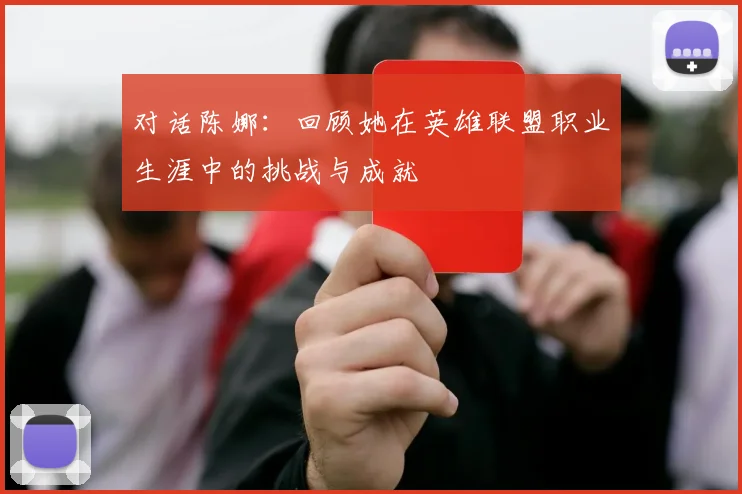 对话陈娜:回顾她在英雄联盟职业生涯中的挑战与成就